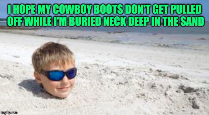 I HOPE MY COWBOY BOOTS DON'T GET PULLED OFF WHILE I'M BURIED NECK DEEP IN THE SAND | made w/ Imgflip meme maker