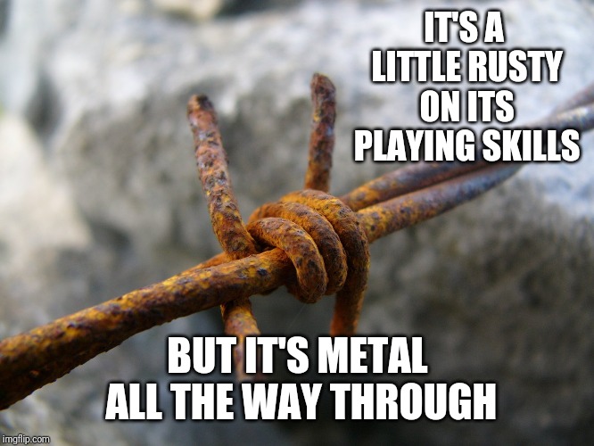Insert title here | IT'S A LITTLE RUSTY ON ITS PLAYING SKILLS; BUT IT'S METAL ALL THE WAY THROUGH | image tagged in memes,heavy metal,imgflip,triumph_9,barber,the wire | made w/ Imgflip meme maker
