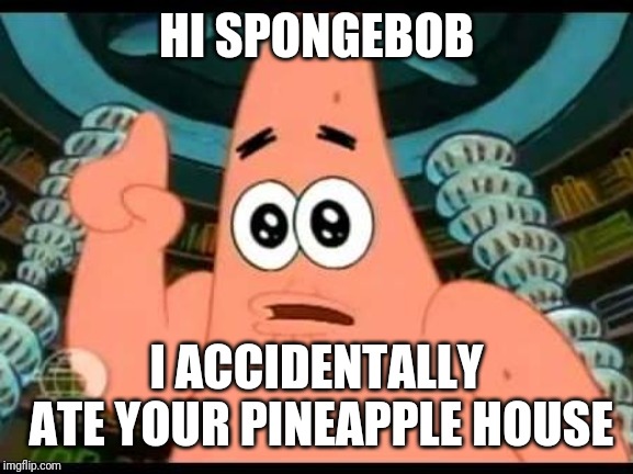 Patrick Says | HI SPONGEBOB; I ACCIDENTALLY ATE YOUR PINEAPPLE HOUSE | image tagged in memes,patrick says | made w/ Imgflip meme maker
