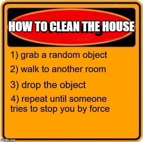 Warning Sign | HOW TO CLEAN THE HOUSE; 1) grab a random object; 2) walk to another room; 3) drop the object; 4) repeat until someone tries to stop you by force | image tagged in memes,warning sign | made w/ Imgflip meme maker
