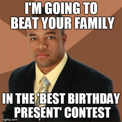 Successful Black Man Meme | I'M GOING TO BEAT YOUR FAMILY IN THE 'BEST BIRTHDAY PRESENT' CONTEST | image tagged in memes,successful black man | made w/ Imgflip meme maker