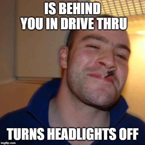 Good Guy Greg | IS BEHIND YOU IN DRIVE THRU; TURNS HEADLIGHTS OFF | image tagged in memes,good guy greg,AdviceAnimals | made w/ Imgflip meme maker