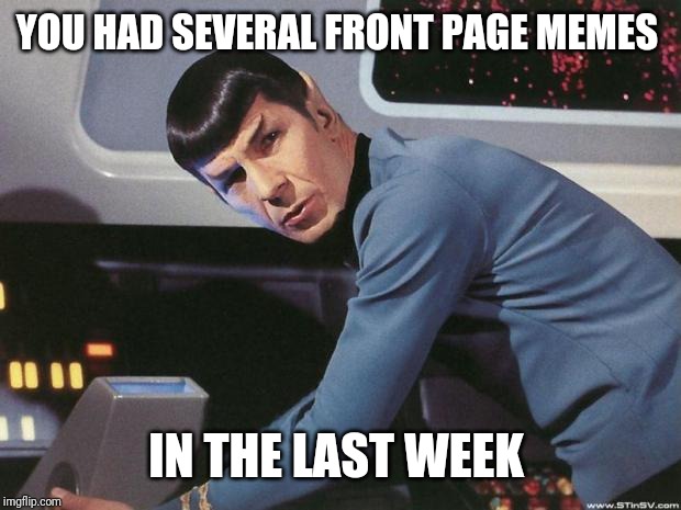Spock | YOU HAD SEVERAL FRONT PAGE MEMES IN THE LAST WEEK | image tagged in spock | made w/ Imgflip meme maker