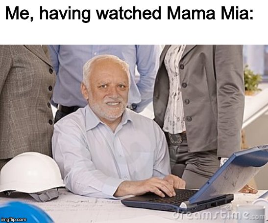 *mamma mia (don't @ me) | Me, having watched Mama Mia: | image tagged in harold's extreme internal pain,hide the pain harold,memes,mamma mia | made w/ Imgflip meme maker