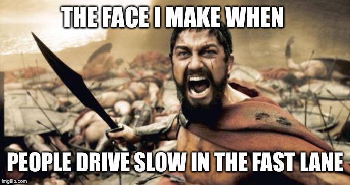 Sparta Leonidas Meme | THE FACE I MAKE WHEN; PEOPLE DRIVE SLOW IN THE FAST LANE | image tagged in memes,sparta leonidas | made w/ Imgflip meme maker