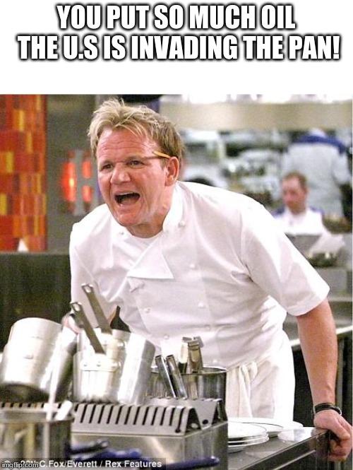 Chef Gordon Ramsay | YOU PUT SO MUCH OIL THE U.S IS INVADING THE PAN! | image tagged in memes,chef gordon ramsay | made w/ Imgflip meme maker