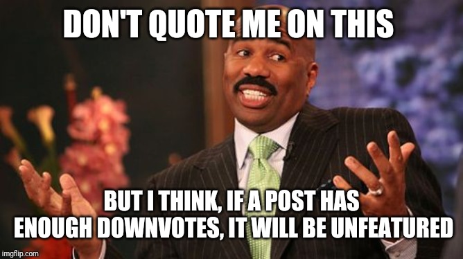 Steve Harvey Meme | DON'T QUOTE ME ON THIS BUT I THINK, IF A POST HAS ENOUGH DOWNVOTES, IT WILL BE UNFEATURED | image tagged in memes,steve harvey | made w/ Imgflip meme maker
