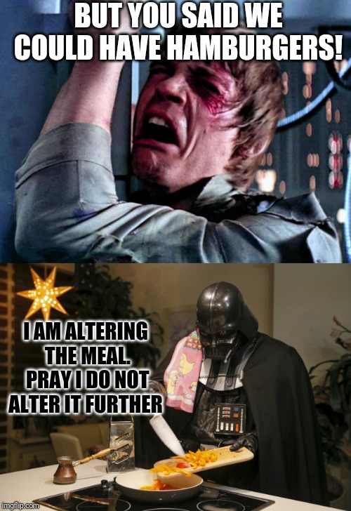 Skywalker Family Dinner | BUT YOU SAID WE COULD HAVE HAMBURGERS! I AM ALTERING THE MEAL. PRAY I DO NOT ALTER IT FURTHER | image tagged in luke skywalker crying,memes,star wars,darth vader,darth vader luke skywalker,confused dafuq jack sparrow what | made w/ Imgflip meme maker
