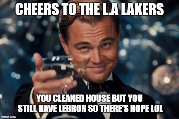 Leonardo Dicaprio Cheers | CHEERS TO THE L.A LAKERS; YOU CLEANED HOUSE BUT YOU STILL HAVE LEBRON SO THERE'S HOPE LOL | image tagged in memes,leonardo dicaprio cheers | made w/ Imgflip meme maker