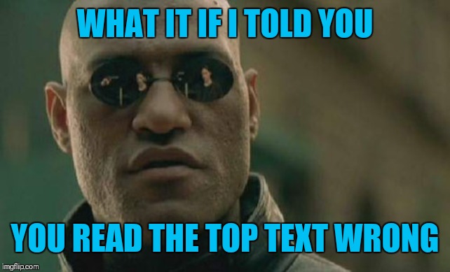 What if I told you? | WHAT IT IF I TOLD YOU; YOU READ THE TOP TEXT WRONG | image tagged in memes,matrix morpheus,you read that wrong,too text,44colt | made w/ Imgflip meme maker