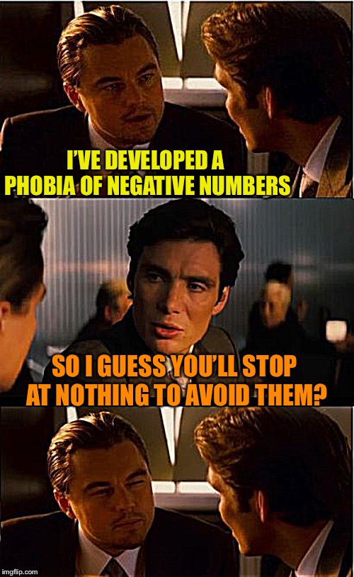 If you haven’t got anything positive to say, don’t say anything negative at all | I’VE DEVELOPED A PHOBIA OF NEGATIVE NUMBERS; SO I GUESS YOU’LL STOP AT NOTHING TO AVOID THEM? | image tagged in memes,inception,readjusted,phobia,numbers,positive thinking | made w/ Imgflip meme maker