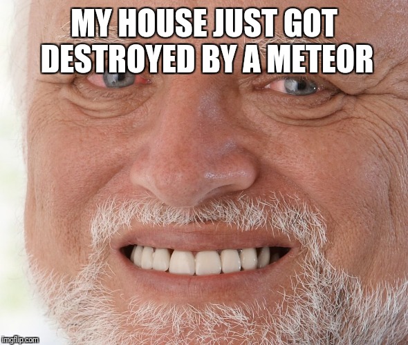 Hide the Pain Harold | MY HOUSE JUST GOT DESTROYED BY A METEOR | image tagged in hide the pain harold | made w/ Imgflip meme maker