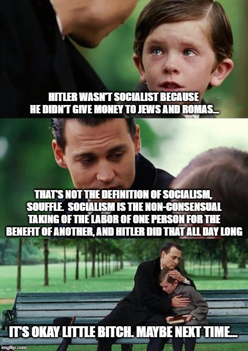 HITLER WASN'T SOCIALIST BECAUSE HE DIDN'T GIVE MONEY TO JEWS AND ROMAS... THAT'S NOT THE DEFINITION OF SOCIALISM, SOUFFLE. SOCIALISM IS THE | image tagged in memes,finding neverland | made w/ Imgflip meme maker
