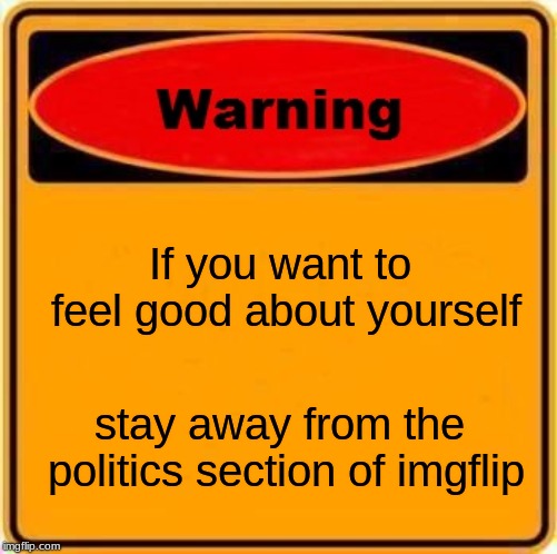 Warning Sign | If you want to feel good about yourself; stay away from the politics section of imgflip | image tagged in memes,warning sign | made w/ Imgflip meme maker
