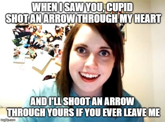 Overly Attached GF Means Business | WHEN I SAW YOU, CUPID SHOT AN ARROW THROUGH MY HEART; AND I'LL SHOOT AN ARROW THROUGH YOURS IF YOU EVER LEAVE ME | image tagged in memes,overly attached girlfriend | made w/ Imgflip meme maker