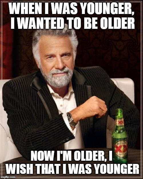 Time In A Bottle | WHEN I WAS YOUNGER, I WANTED TO BE OLDER; NOW I'M OLDER, I WISH THAT I WAS YOUNGER | image tagged in memes,the most interesting man in the world,funny,jobs,kids,time | made w/ Imgflip meme maker