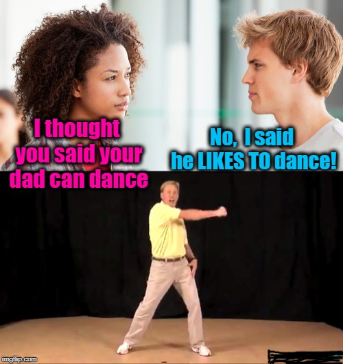Oh yeah, baby! I'm gonna shake this place to the ground! | No,  I said he LIKES TO dance! I thought you said your dad can dance | image tagged in white people dance,lol,humour,funny,dad | made w/ Imgflip meme maker