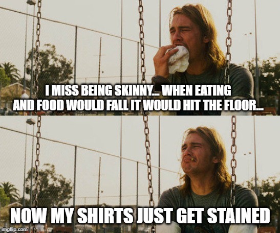 getting old and fat "was bored so meme a joke" | I MISS BEING SKINNY... WHEN EATING AND FOOD WOULD FALL IT WOULD HIT THE FLOOR... NOW MY SHIRTS JUST GET STAINED | image tagged in memes,first world stoner problems | made w/ Imgflip meme maker