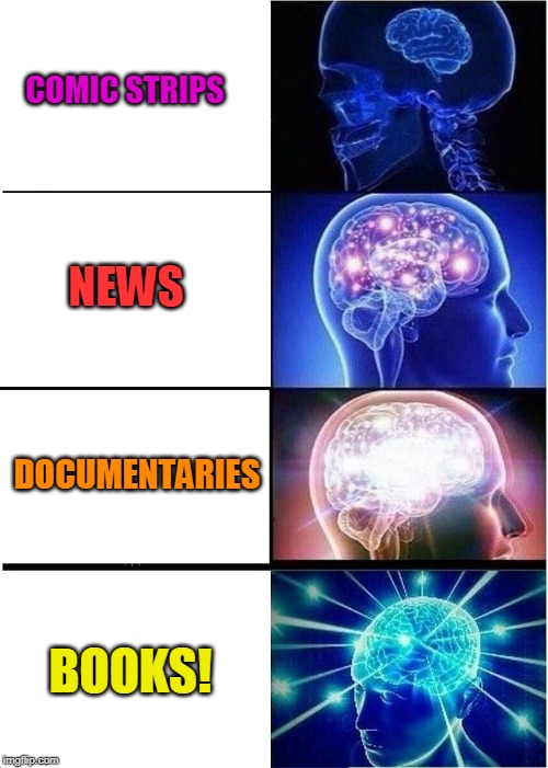 Feed Your Brain! | COMIC STRIPS; NEWS; DOCUMENTARIES; BOOKS! | image tagged in memes,expanding brain,wisdom,knowledge,mind,smart | made w/ Imgflip meme maker