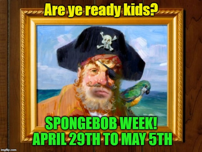 Spongebob Week is coming! April 29th to May 5th an EGOS production. | Are ye ready kids? SPONGEBOB WEEK! APRIL 29TH TO MAY 5TH | image tagged in spongebob opening pirate,memes,spongebob week,egos | made w/ Imgflip meme maker