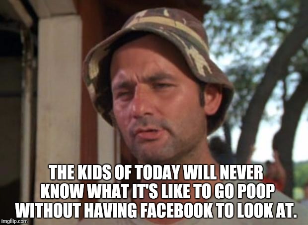 So I Got That Goin For Me Which Is Nice | THE KIDS OF TODAY WILL NEVER KNOW WHAT IT'S LIKE TO GO POOP WITHOUT HAVING FACEBOOK TO LOOK AT. | image tagged in memes,so i got that goin for me which is nice | made w/ Imgflip meme maker