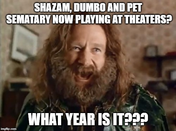 Clearly I've stumbled into the past | SHAZAM, DUMBO AND PET SEMATARY NOW PLAYING AT THEATERS? WHAT YEAR IS IT??? | image tagged in memes,what year is it | made w/ Imgflip meme maker