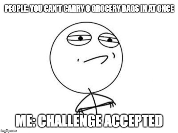 Challenge Accepted Rage Face | PEOPLE: YOU CAN'T CARRY 8 GROCERY BAGS IN AT ONCE; ME: CHALLENGE ACCEPTED | image tagged in memes,challenge accepted rage face | made w/ Imgflip meme maker