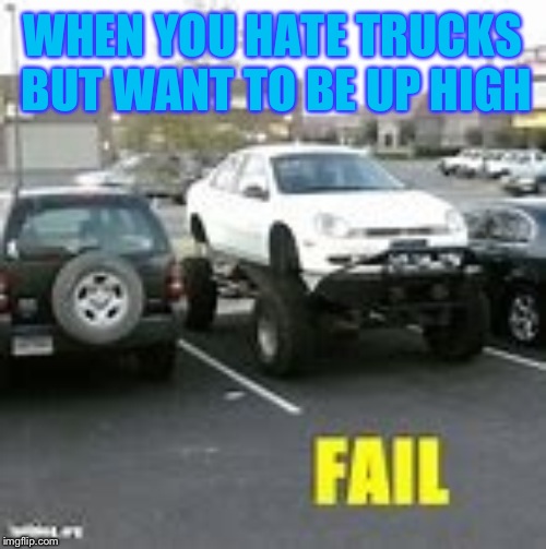 Car fail | WHEN YOU HATE TRUCKS BUT WANT TO BE UP HIGH | image tagged in car fail | made w/ Imgflip meme maker