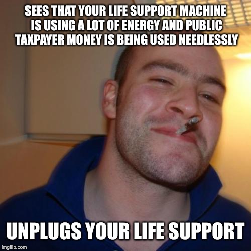 Good Guy Greg | SEES THAT YOUR LIFE SUPPORT MACHINE IS USING A LOT OF ENERGY AND PUBLIC TAXPAYER MONEY IS BEING USED NEEDLESSLY; UNPLUGS YOUR LIFE SUPPORT | image tagged in memes,good guy greg | made w/ Imgflip meme maker