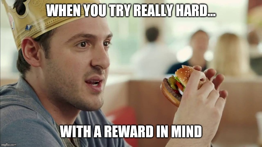 Burger King Guy Somebody's Gonna Get Fired For This | WHEN YOU TRY REALLY HARD... WITH A REWARD IN MIND | image tagged in burger king guy somebody's gonna get fired for this | made w/ Imgflip meme maker