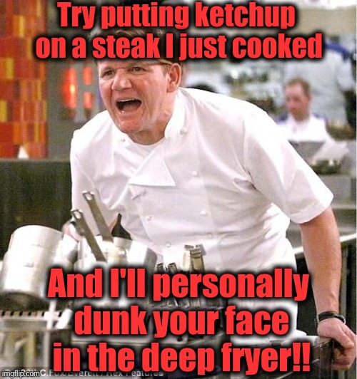 If you want a freaking hamburger,  I'll cook one for you! Then you can use all the ketchup you want!! | Try putting ketchup on a steak I just cooked; And I'll personally dunk your face in the deep fryer!! | image tagged in memes,chef gordon ramsay | made w/ Imgflip meme maker