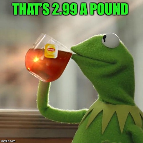 But That's None Of My Business Meme | THAT’S 2.99 A POUND | image tagged in memes,but thats none of my business,kermit the frog | made w/ Imgflip meme maker