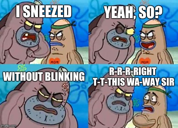 i don't even know if this is possible (sub to My YouTube btw it's called Sypheck) | YEAH, SO? I SNEEZED; WITHOUT BLINKING; R-R-R-RIGHT T-T-THIS WA-WAY SIR | image tagged in memes,how tough are you,sponge bob memes,sponge bob,spongebob | made w/ Imgflip meme maker