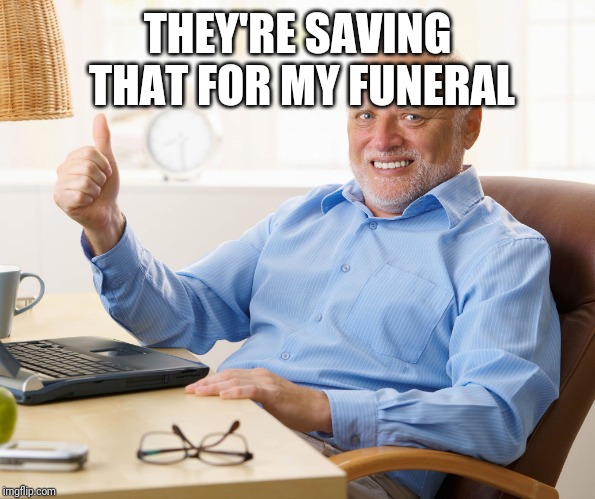 Hide the pain harold | THEY'RE SAVING THAT FOR MY FUNERAL | image tagged in hide the pain harold | made w/ Imgflip meme maker
