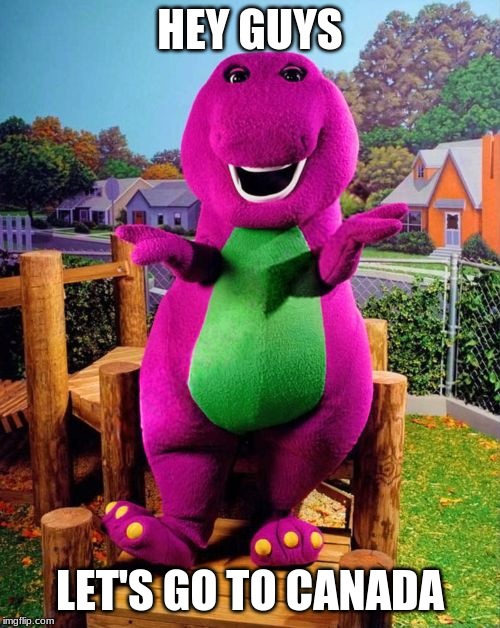 Barney the Dinosaur  | HEY GUYS; LET'S GO TO CANADA | image tagged in barney the dinosaur | made w/ Imgflip meme maker