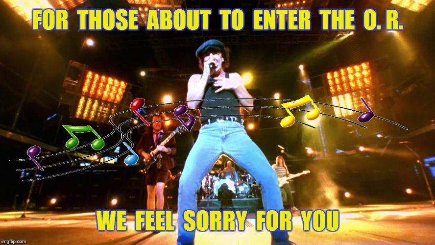 FOR  THOSE  ABOUT  TO  ENTER  THE  O. R. WE  FEEL  SORRY  FOR  YOU | made w/ Imgflip meme maker