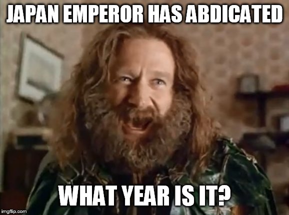 What Year Is It | JAPAN EMPEROR HAS ABDICATED; WHAT YEAR IS IT? | image tagged in memes,what year is it,AdviceAnimals | made w/ Imgflip meme maker