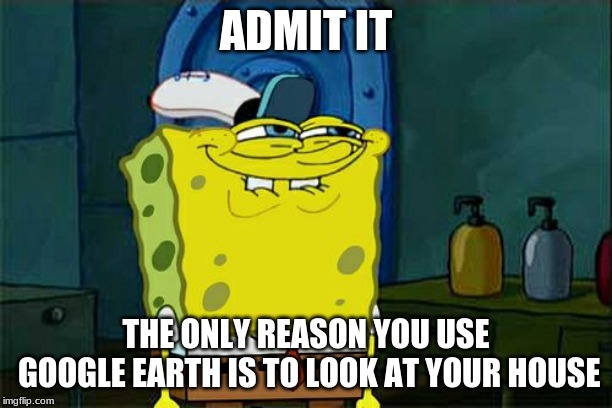 It's time to face the facts | ADMIT IT; THE ONLY REASON YOU USE GOOGLE EARTH IS TO LOOK AT YOUR HOUSE | image tagged in memes,dont you squidward,funny,google,earth,house | made w/ Imgflip meme maker