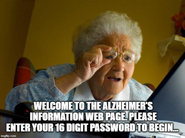 Old lady at computer finds the Internet | WELCOME TO THE ALZHEIMER'S INFORMATION WEB PAGE.
PLEASE ENTER YOUR 16 DIGIT PASSWORD TO BEGIN… | image tagged in old lady at computer finds the internet | made w/ Imgflip meme maker