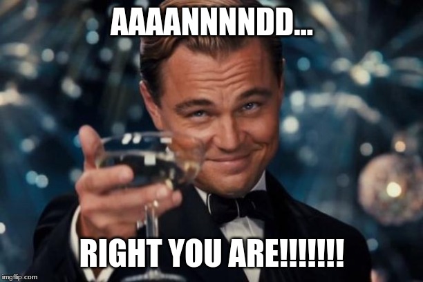 AAAANNNNDD... RIGHT YOU ARE!!!!!!! | image tagged in memes,leonardo dicaprio cheers | made w/ Imgflip meme maker