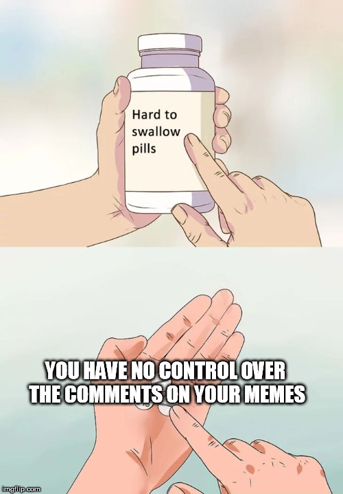 Yes there's nothing you can do. Deal with it | YOU HAVE NO CONTROL OVER THE COMMENTS ON YOUR MEMES | image tagged in hard to swallow pills,can't,control,comments,deal with it,so much drama | made w/ Imgflip meme maker