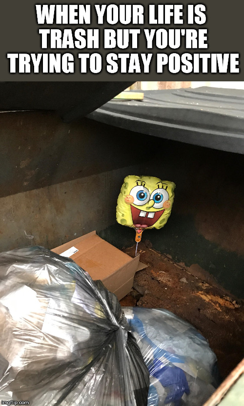 Spongebob Week - April 29th - May 5th, an EGOS production | WHEN YOUR LIFE IS TRASH BUT YOU'RE TRYING TO STAY POSITIVE | image tagged in spongebob week,egos,trash,life,stay positive,spongebob | made w/ Imgflip meme maker