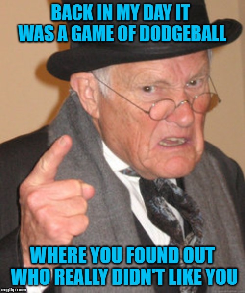 When the truth comes out sometimes it hurts! | BACK IN MY DAY IT WAS A GAME OF DODGEBALL; WHERE YOU FOUND OUT WHO REALLY DIDN'T LIKE YOU | image tagged in memes,back in my day,dodgeball,funny,the truth comes out,truth hurts | made w/ Imgflip meme maker