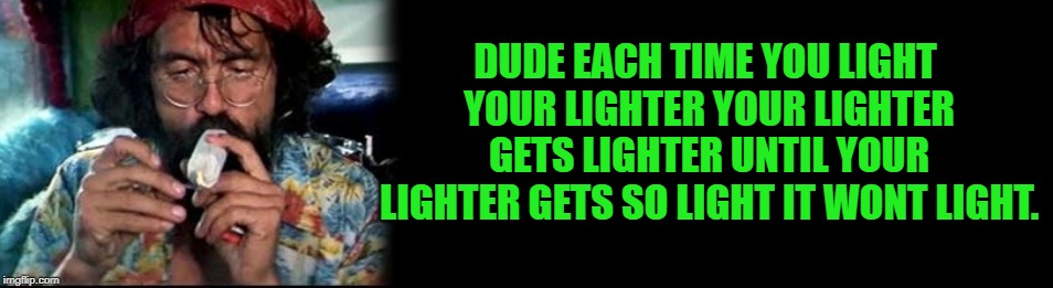 stoners thought | DUDE EACH TIME YOU LIGHT YOUR LIGHTER YOUR LIGHTER GETS LIGHTER UNTIL YOUR LIGHTER GETS SO LIGHT IT WONT LIGHT. | image tagged in stoner,funny | made w/ Imgflip meme maker