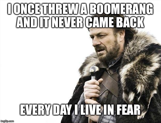 Brace Yourselves X is Coming | I ONCE THREW A BOOMERANG AND IT NEVER CAME BACK; EVERY DAY I LIVE IN FEAR | image tagged in memes,brace yourselves x is coming | made w/ Imgflip meme maker