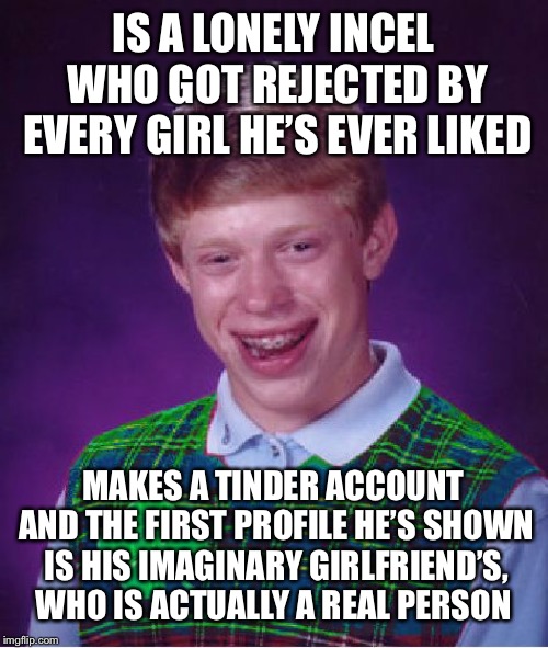 good luck brian | IS A LONELY INCEL WHO GOT REJECTED BY EVERY GIRL HE’S EVER LIKED; MAKES A TINDER ACCOUNT AND THE FIRST PROFILE HE’S SHOWN IS HIS IMAGINARY GIRLFRIEND’S, WHO IS ACTUALLY A REAL PERSON | image tagged in good luck brian | made w/ Imgflip meme maker