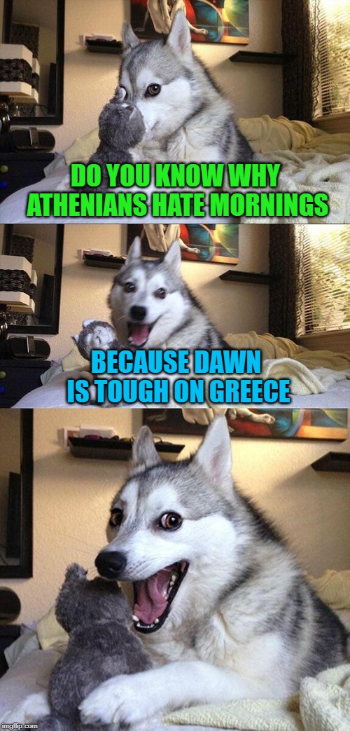 I am not a morning person! | DO YOU KNOW WHY ATHENIANS HATE MORNINGS; BECAUSE DAWN IS TOUGH ON GREECE | image tagged in memes,bad pun dog,dawn,funny,tough on greece | made w/ Imgflip meme maker