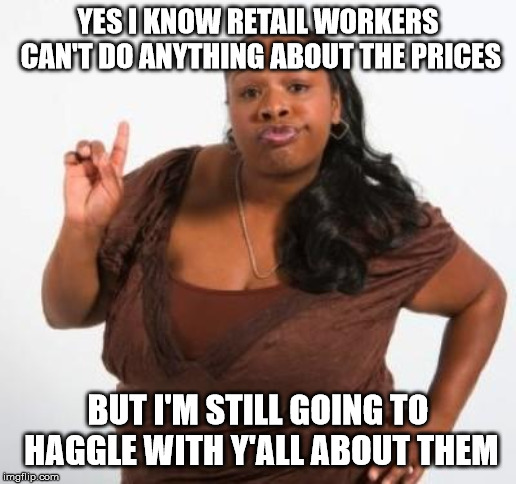sassy black woman | YES I KNOW RETAIL WORKERS CAN'T DO ANYTHING ABOUT THE PRICES; BUT I'M STILL GOING TO HAGGLE WITH Y'ALL ABOUT THEM | image tagged in sassy black woman | made w/ Imgflip meme maker