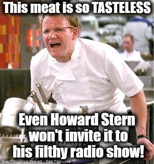 Chef Gordon Ramsay | This meat is so TASTELESS; Even Howard Stern won't invite it to his filthy radio show! | image tagged in memes,chef gordon ramsay | made w/ Imgflip meme maker