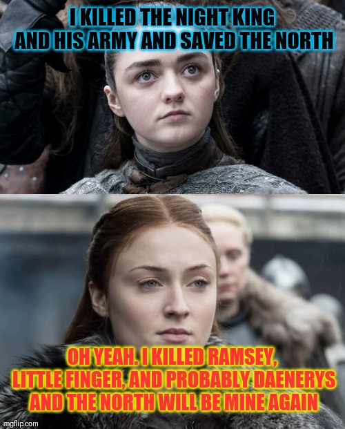 Arya compared to Sansa the untrustworthy manipulator | I KILLED THE NIGHT KING AND HIS ARMY AND SAVED THE NORTH; OH YEAH. I KILLED RAMSEY, LITTLE FINGER, AND PROBABLY DAENERYS AND THE NORTH WILL BE MINE AGAIN | image tagged in game of thrones,sansa stark,arya stark,daenerys targaryen,jon snow,night king | made w/ Imgflip meme maker
